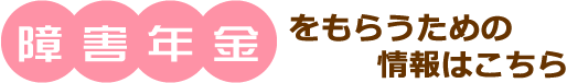 障害年金をもらうための情報はこちら